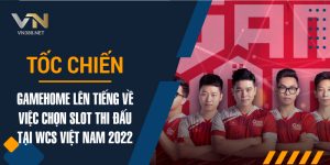 23. Toc Chien GameHome Len Tieng Ve Viec Chon Slot Thi Dau Tai WCS Viet Nam 2022