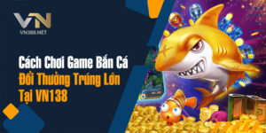 9. Cach Choi Game Ban Ca Doi Thuong Trung Lon Tai VN138