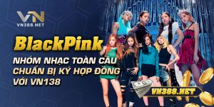 BlackPink - Nhóm Nhạc Toàn Cầu Chuẩn Bị Ký Hợp Đồng Với VN138