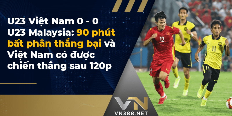 U23 Việt Nam 0 - 0 U23 Malaysia- 90 phút bất phân thắng bại và Việt Nam có được chiến thắng sau 120p-min