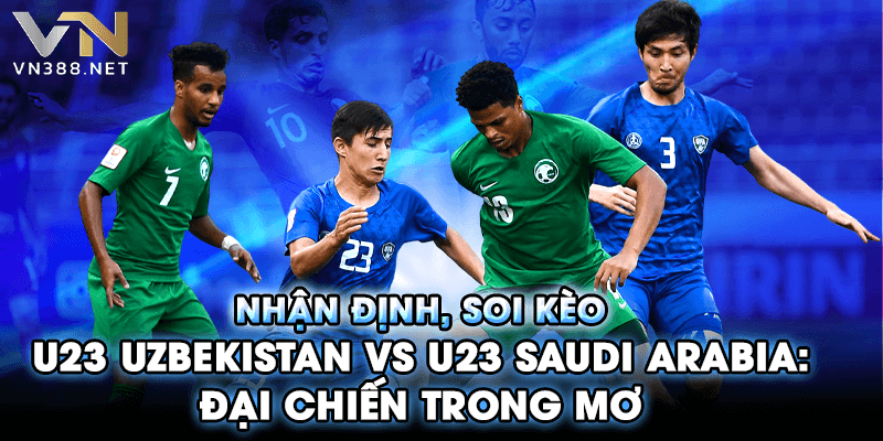Nhận Định, Soi Kèo U23 Uzbekistan vs U23 Saudi Arabia- Đại Chiến Trong Mơ